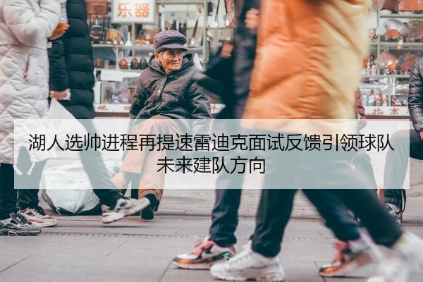 湖人选帅进程再提速雷迪克面试反馈引领球队未来建队方向