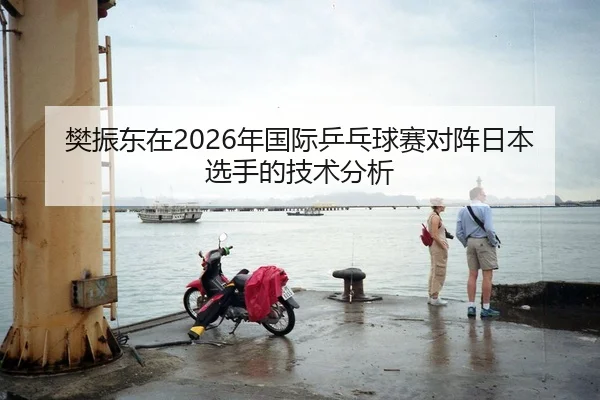 樊振东在2026年国际乒乓球赛对阵日本选手的技术分析