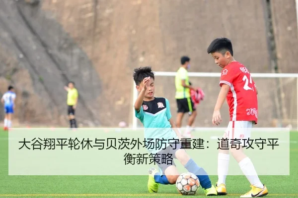 大谷翔平轮休与贝茨外场防守重建：道奇攻守平衡新策略