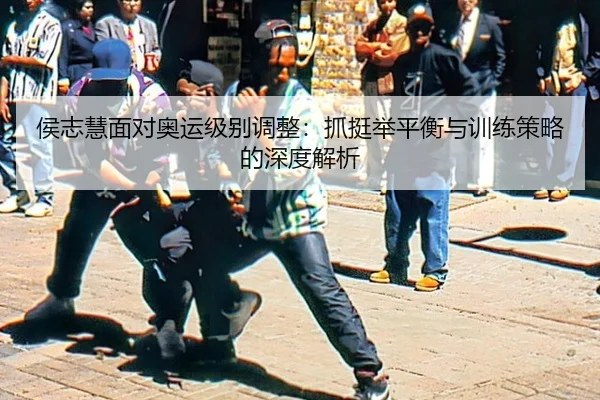 侯志慧面对奥运级别调整：抓挺举平衡与训练策略的深度解析