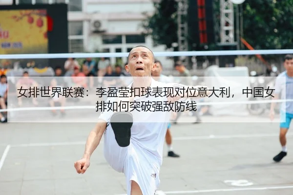 女排世界联赛：李盈莹扣球表现对位意大利，中国女排如何突破强敌防线