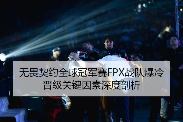 无畏契约全球冠军赛FPX战队爆冷晋级关键因素深度剖析