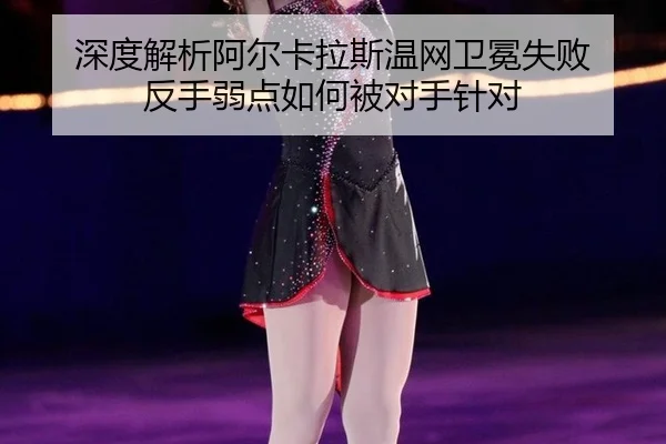 深度解析阿尔卡拉斯温网卫冕失败 反手弱点如何被对手针对
