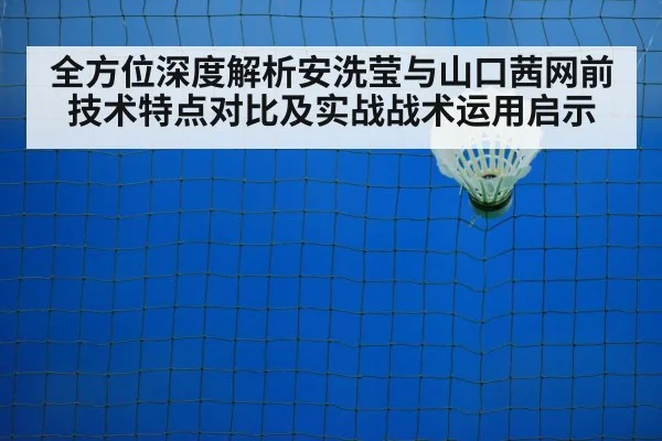 全方位深度解析安洗莹与山口茜网前技术特点对比及实战战术运用启示
