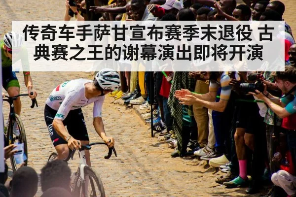传奇车手萨甘宣布赛季末退役 古典赛之王的谢幕演出即将开演