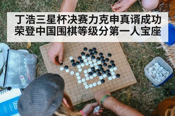 丁浩三星杯决赛力克申真谞成功荣登中国围棋等级分第一人宝座