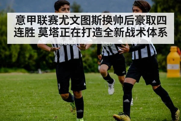 意甲联赛尤文图斯换帅后豪取四连胜 莫塔正在打造全新战术体系