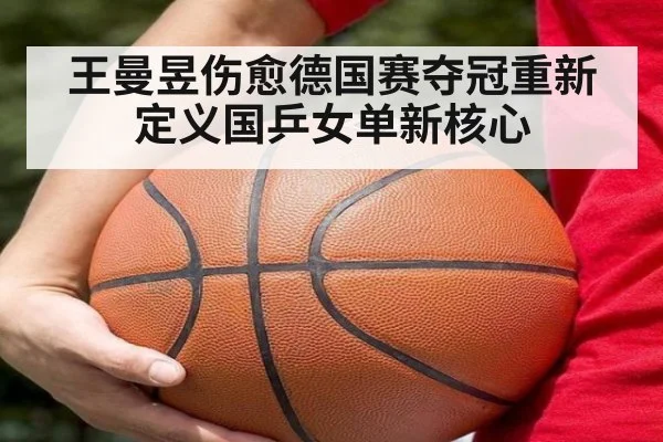 王曼昱伤愈德国赛夺冠重新定义国乒女单新核心