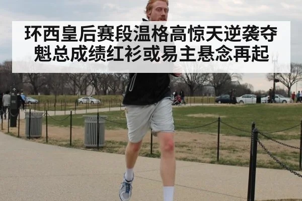 环西皇后赛段温格高惊天逆袭夺魁总成绩红衫或易主悬念再起