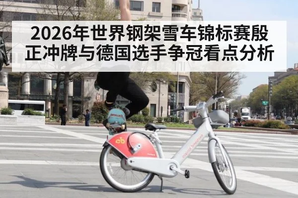 2026年世界钢架雪车锦标赛殷正冲牌与德国选手争冠看点分析