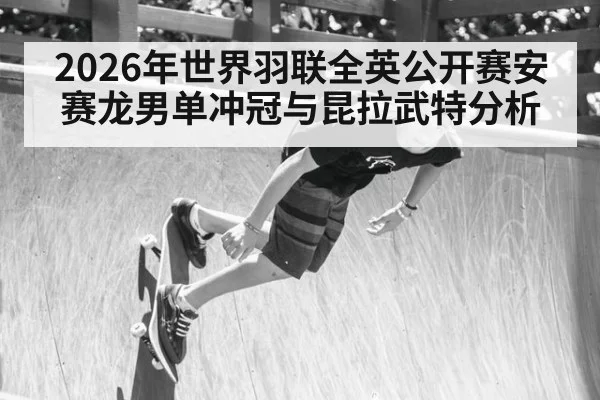2026年世界羽联全英公开赛安赛龙男单冲冠与昆拉武特分析